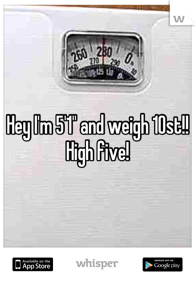 Hey I'm 5'1" and weigh 10st!! High five!