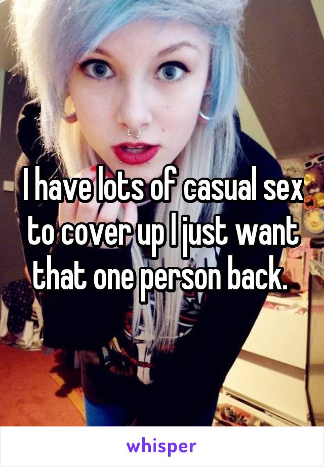 I have lots of casual sex to cover up I just want that one person back. 