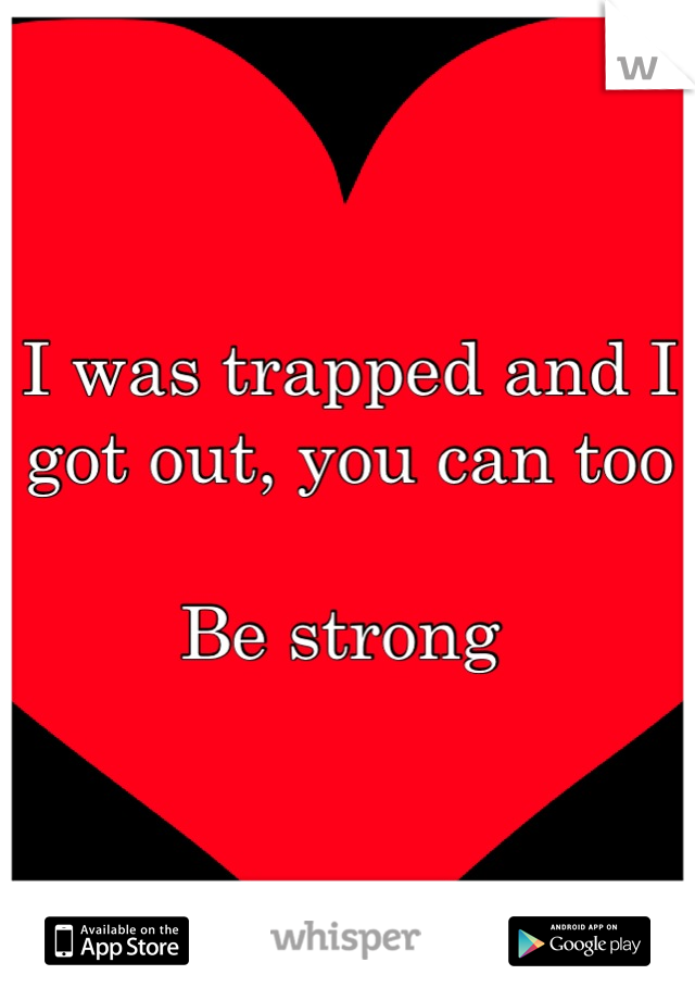 I was trapped and I got out, you can too 

Be strong 