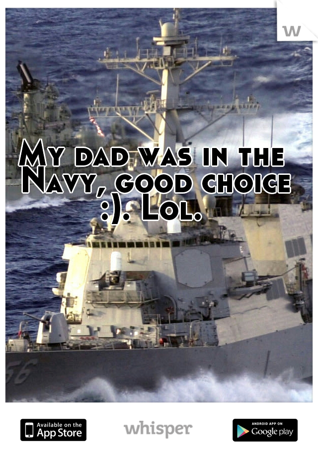 My dad was in the Navy, good choice :). Lol. 