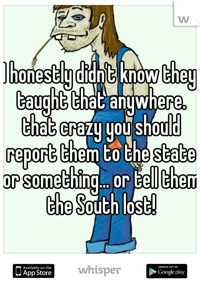 I honestly didn't know they taught that anywhere. that crazy you should report them to the state or something... or tell them the South lost!
