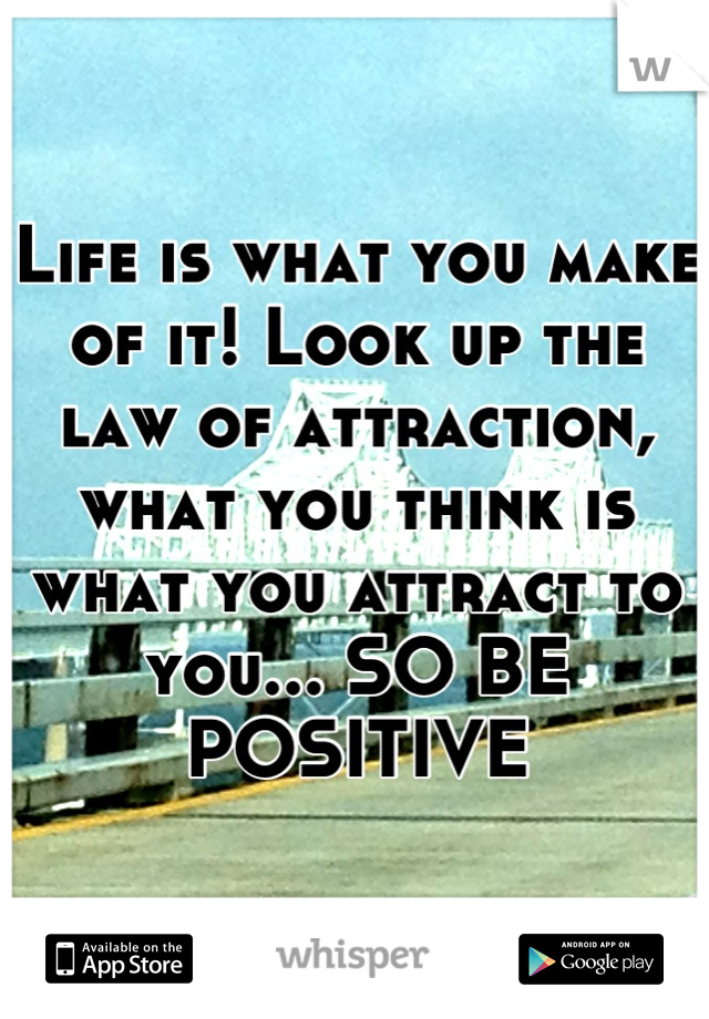 Life is what you make of it! Look up the law of attraction, what you think is what you attract to you... SO BE POSITIVE