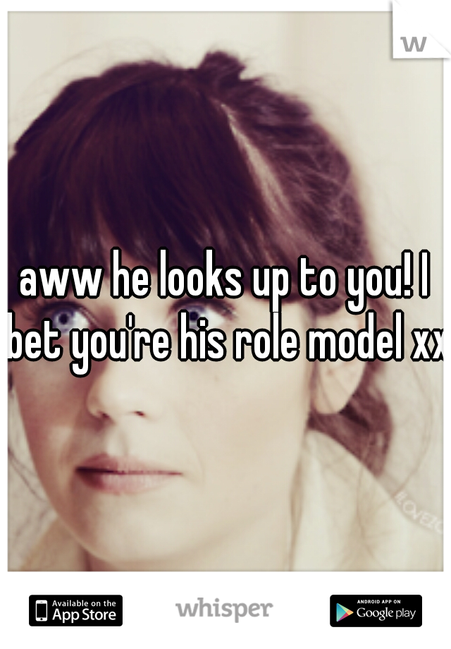 aww he looks up to you! I bet you're his role model xx