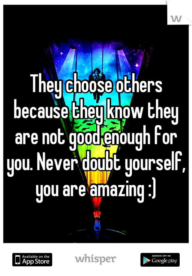 They choose others because they know they are not good enough for you. Never doubt yourself, you are amazing :)