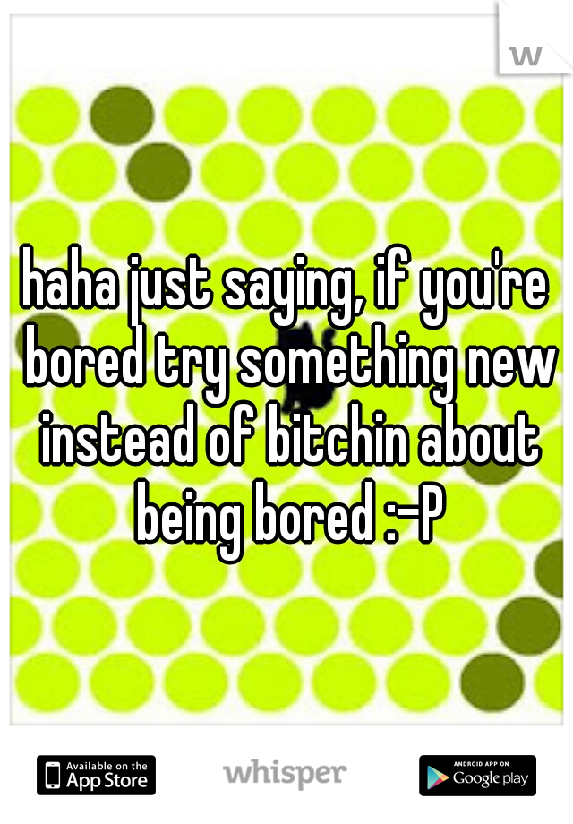 haha just saying, if you're bored try something new instead of bitchin about being bored :-P