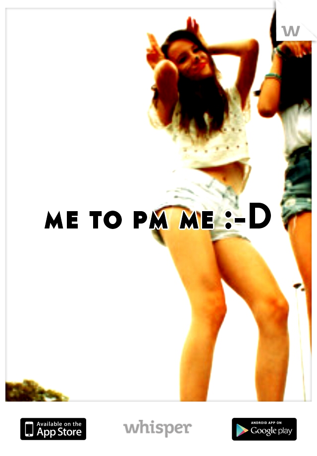 me to pm me :-D