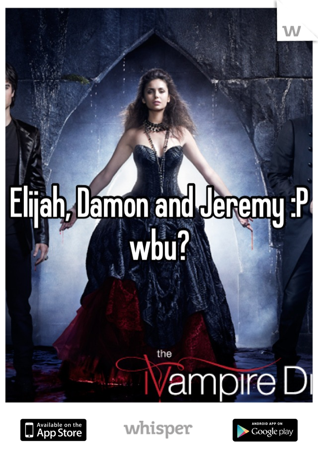 Elijah, Damon and Jeremy :P wbu?