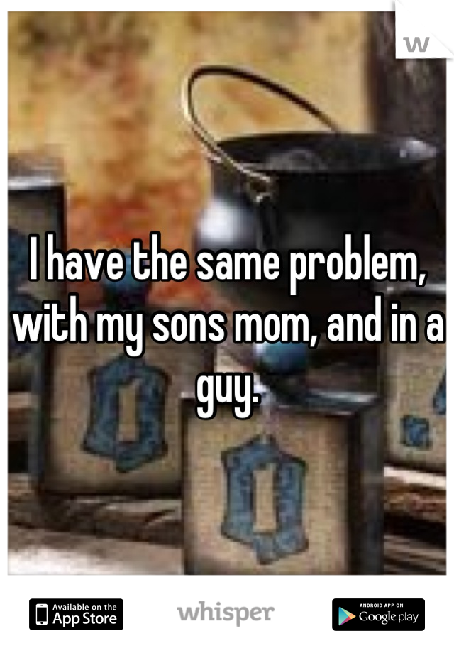 I have the same problem, with my sons mom, and in a guy.