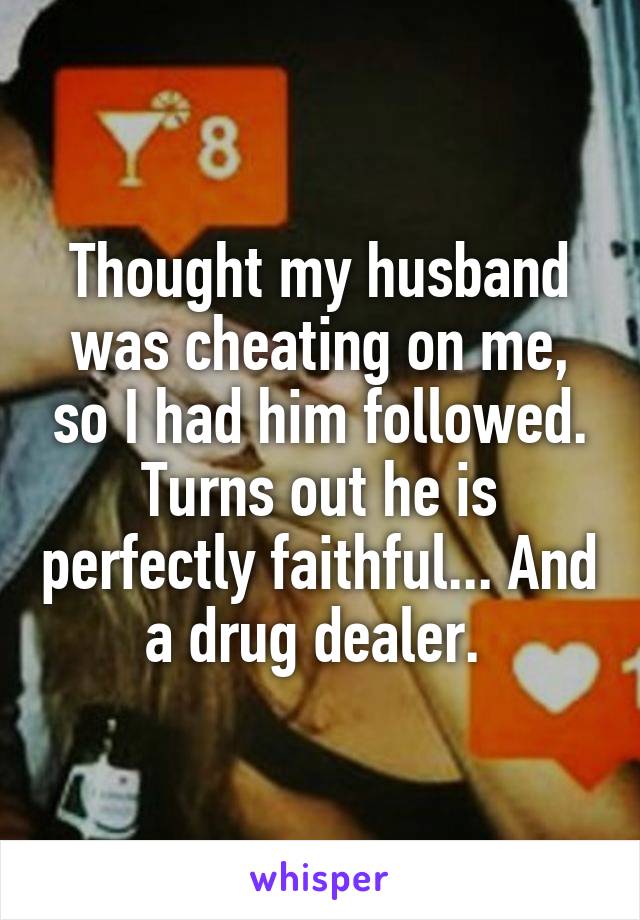 Thought my husband was cheating on me, so I had him followed. Turns out he is perfectly faithful... And a drug dealer. 