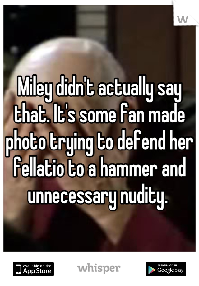 Miley didn't actually say that. It's some fan made photo trying to defend her fellatio to a hammer and unnecessary nudity. 