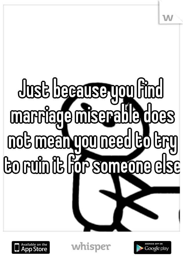 Just because you find marriage miserable does not mean you need to try to ruin it for someone else