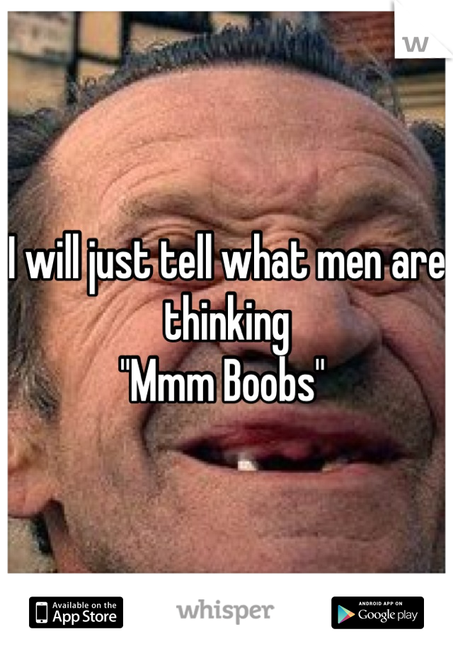 I will just tell what men are thinking
"Mmm Boobs" 