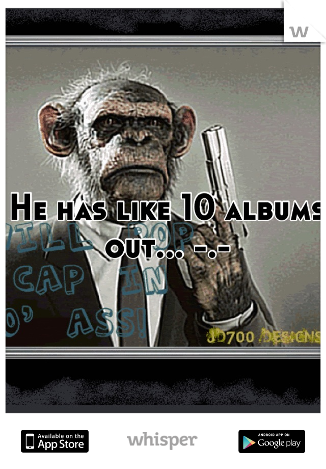 He has like 10 albums out... -.-