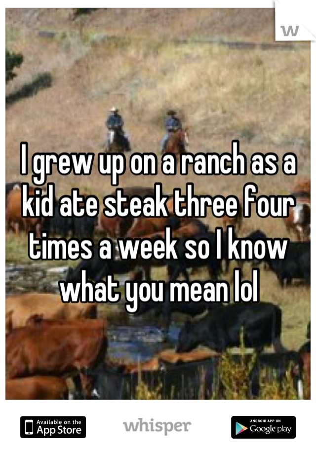 I grew up on a ranch as a kid ate steak three four times a week so I know what you mean lol