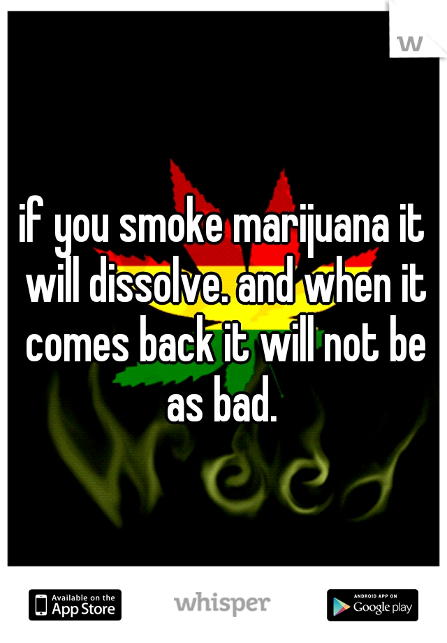 if you smoke marijuana it will dissolve. and when it comes back it will not be as bad. 
