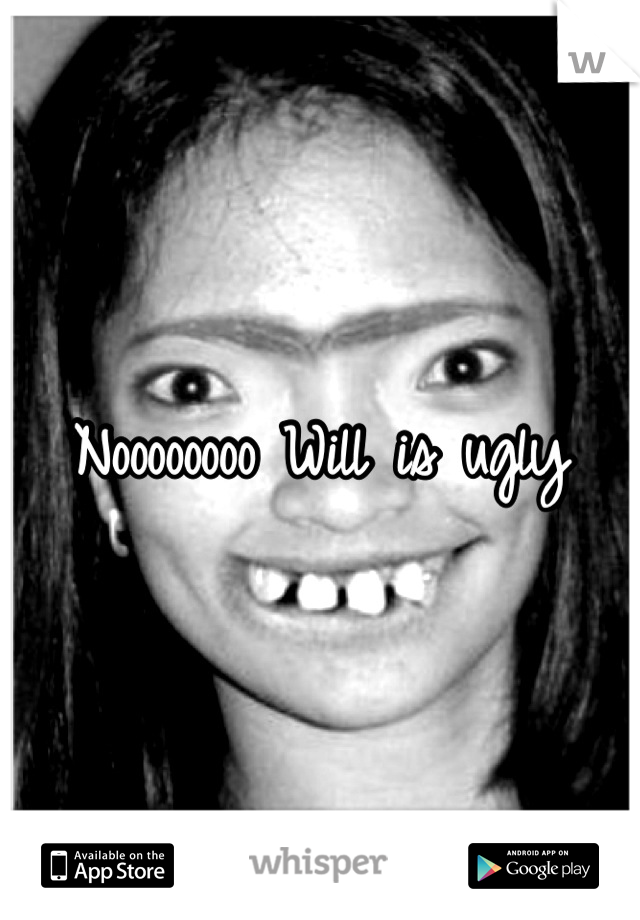 Noooooooo Will is ugly