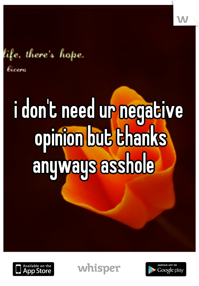 i don't need ur negative opinion but thanks anyways asshole 
