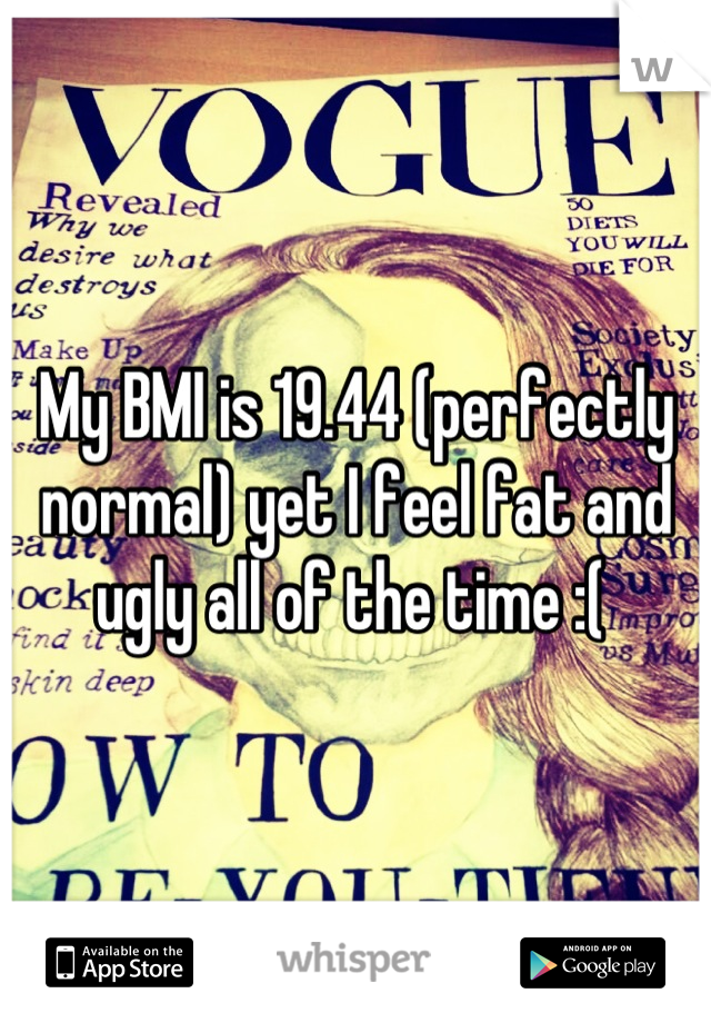 My BMI is 19.44 (perfectly normal) yet I feel fat and ugly all of the time :( 