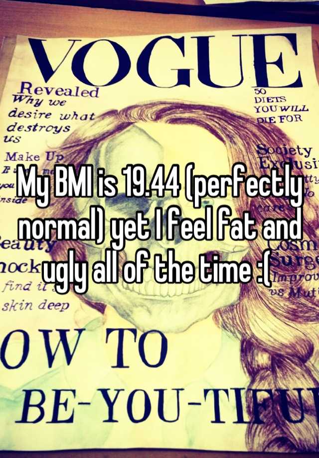 My BMI is 19.44 (perfectly normal) yet I feel fat and ugly all of the time :( 