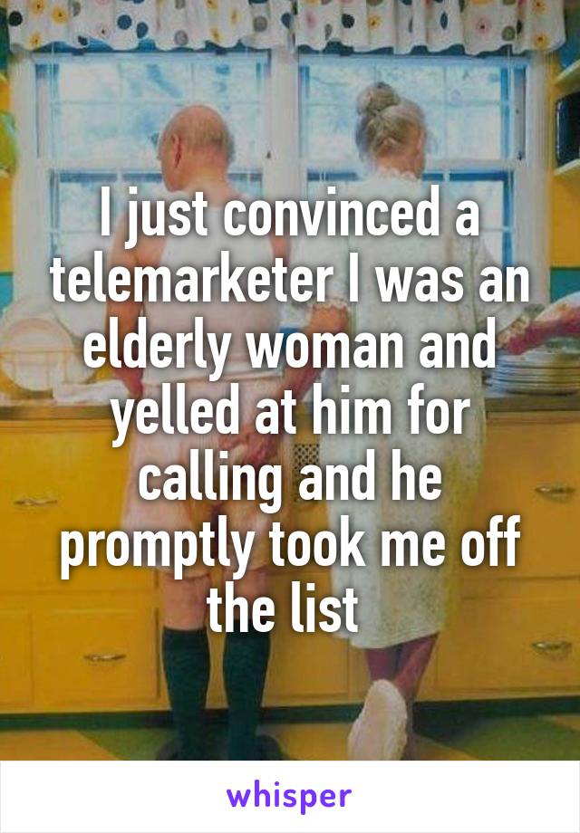 I just convinced a telemarketer I was an elderly woman and yelled at him for calling and he promptly took me off the list 