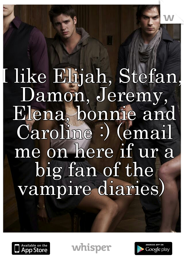 I like Elijah, Stefan, Damon, Jeremy, Elena, bonnie and Caroline :) (email me on here if ur a big fan of the vampire diaries) 