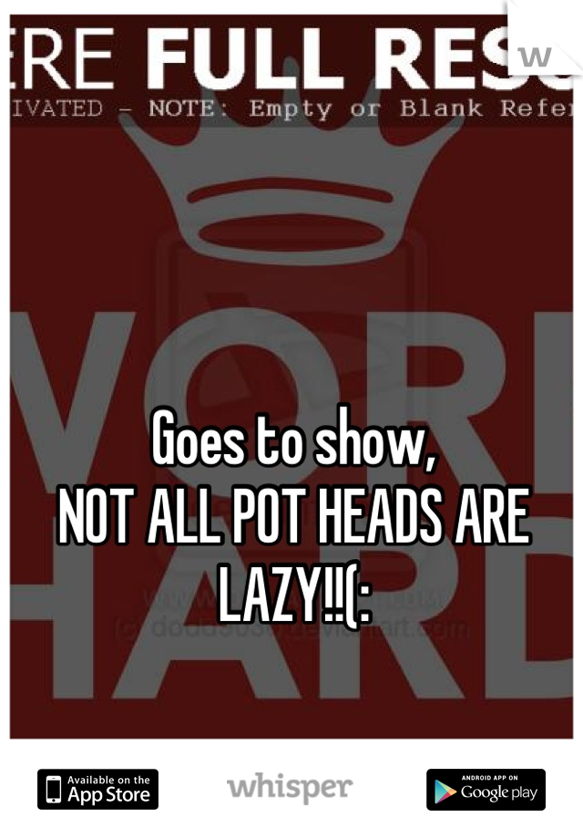 Goes to show,
NOT ALL POT HEADS ARE
LAZY!!(: