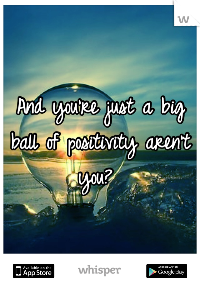 And you're just a big ball of positivity aren't you? 