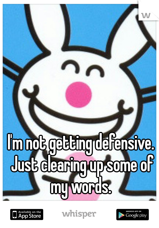 I'm not getting defensive. Just clearing up some of my words. 