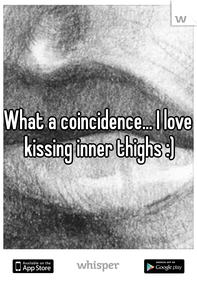 What a coincidence... I love kissing inner thighs :)