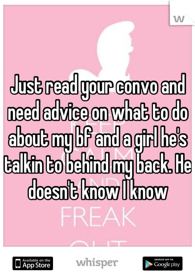 Just read your convo and need advice on what to do about my bf and a girl he's talkin to behind my back. He doesn't know I know