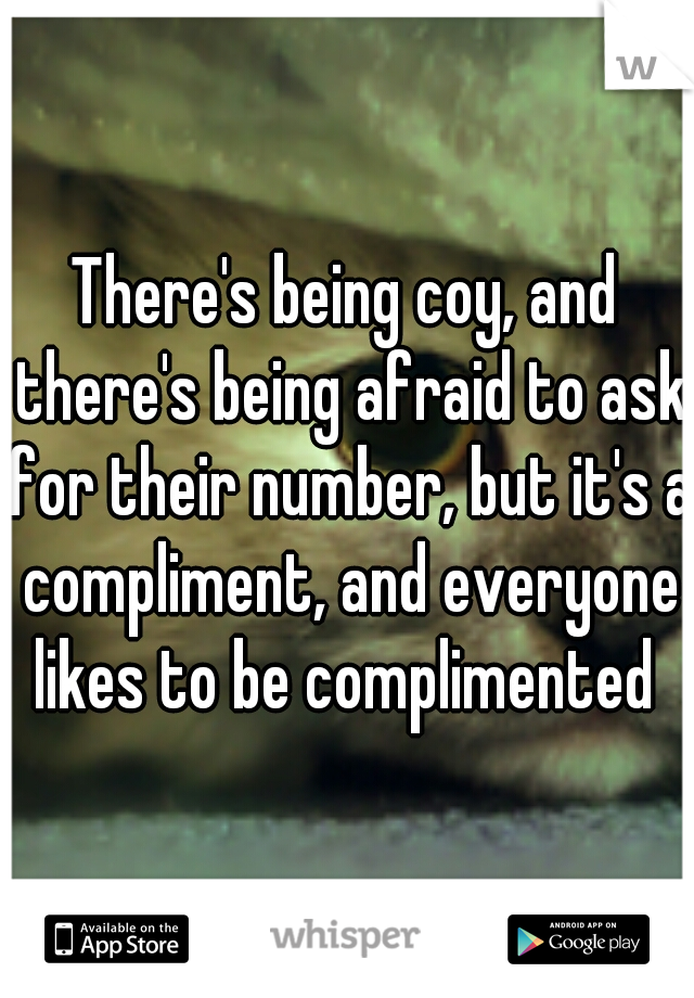 There's being coy, and there's being afraid to ask for their number, but it's a compliment, and everyone likes to be complimented 