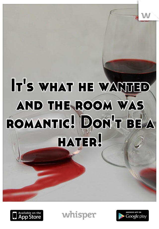 It's what he wanted and the room was romantic! Don't be a hater!