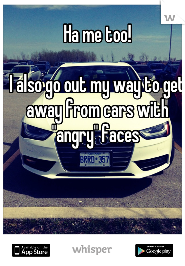 Ha me too! 

I also go out my way to get away from cars with "angry" faces 