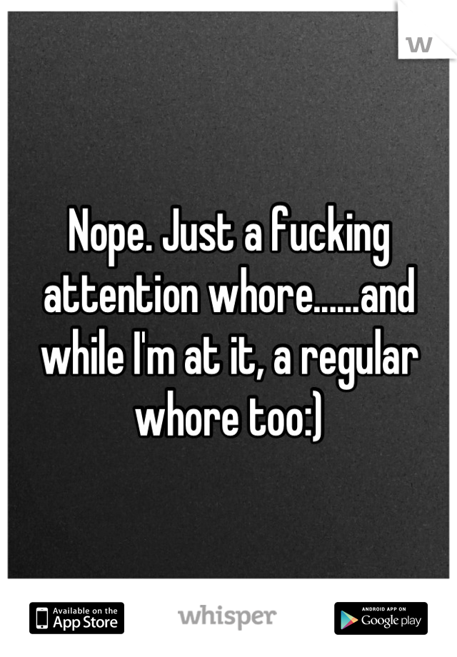 Nope. Just a fucking attention whore......and while I'm at it, a regular whore too:)
