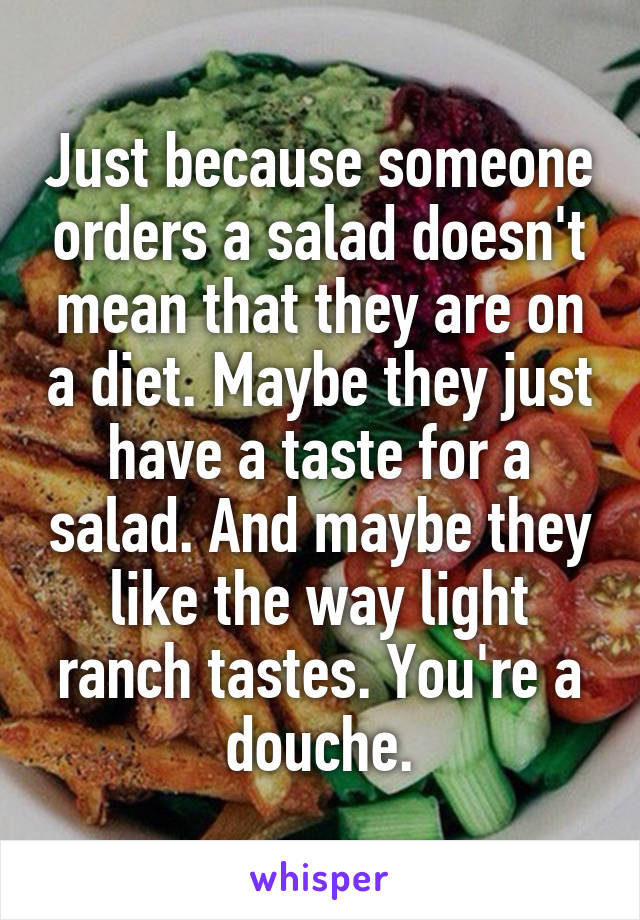 Just because someone orders a salad doesn't mean that they are on a diet. Maybe they just have a taste for a salad. And maybe they like the way light ranch tastes. You're a douche.
