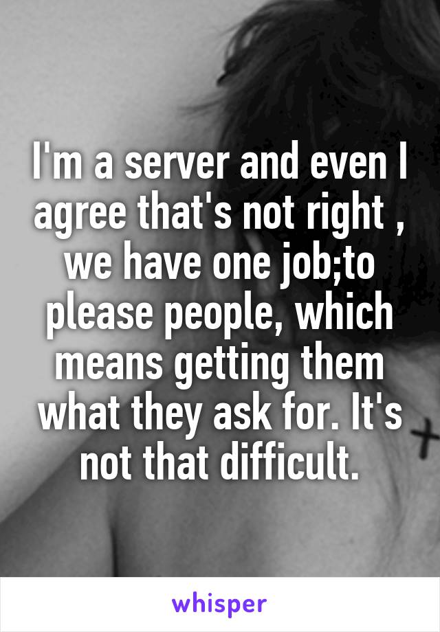I'm a server and even I agree that's not right , we have one job;to please people, which means getting them what they ask for. It's not that difficult.