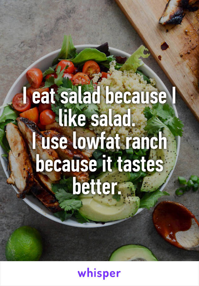I eat salad because I like salad. 
I use lowfat ranch because it tastes better. 