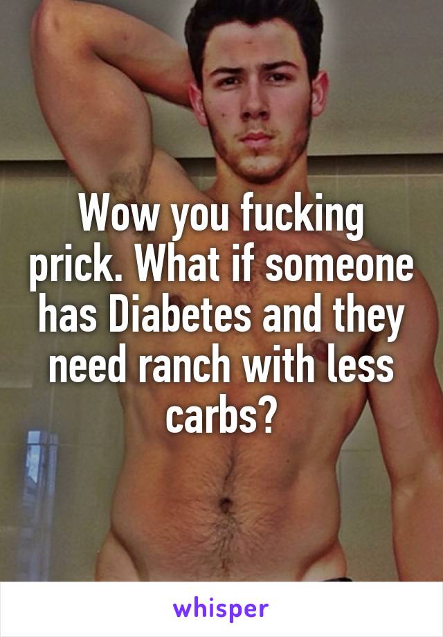 Wow you fucking prick. What if someone has Diabetes and they need ranch with less carbs?