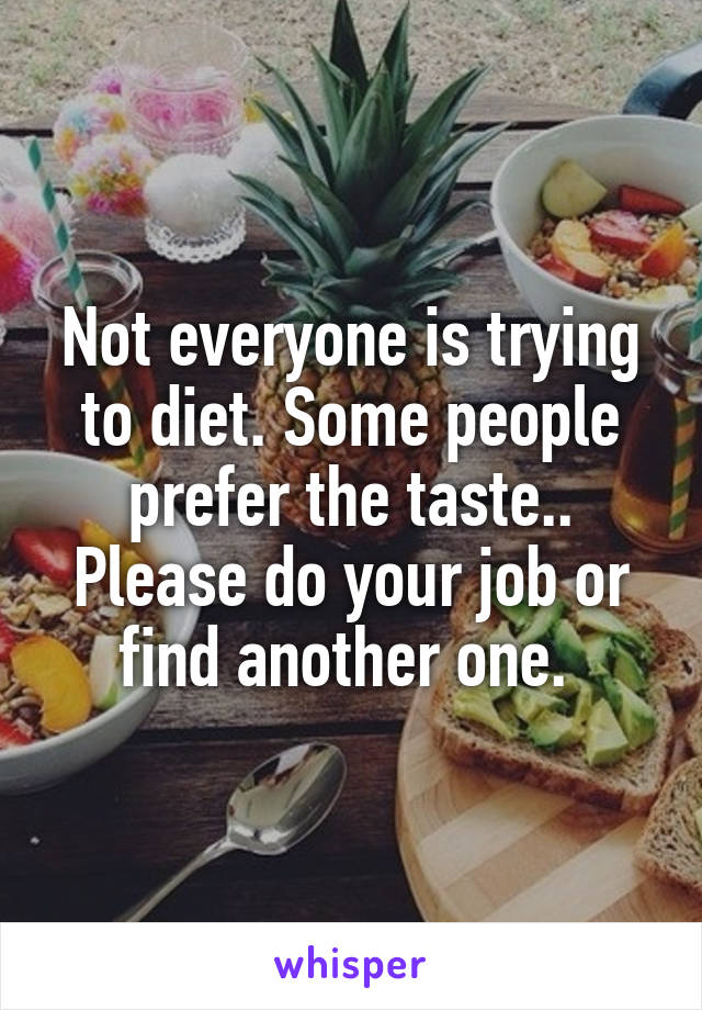 Not everyone is trying to diet. Some people prefer the taste.. Please do your job or find another one. 