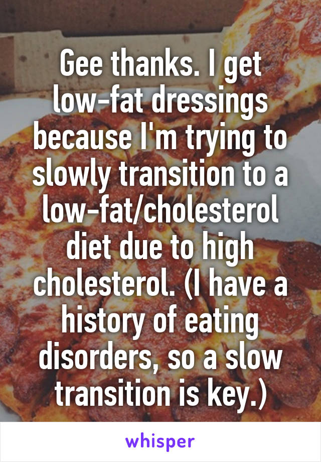 Gee thanks. I get low-fat dressings because I'm trying to slowly transition to a low-fat/cholesterol diet due to high cholesterol. (I have a history of eating disorders, so a slow transition is key.)
