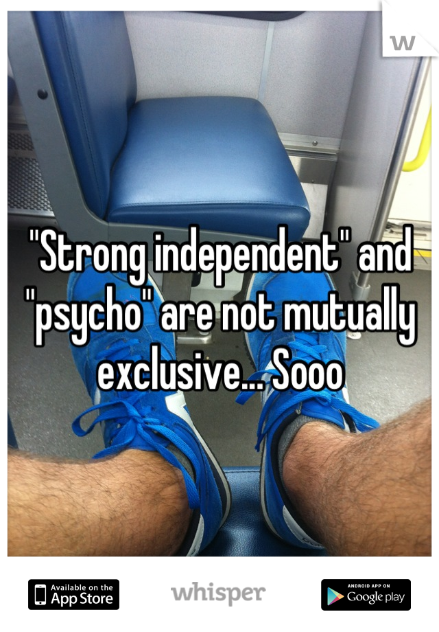 "Strong independent" and "psycho" are not mutually exclusive... Sooo