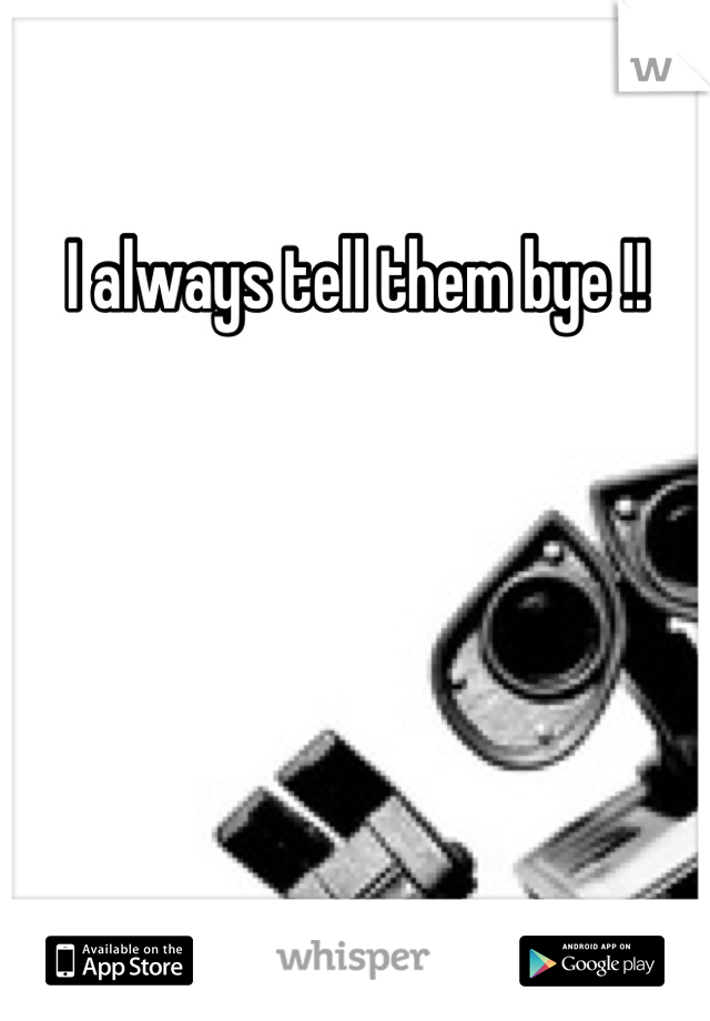 I always tell them bye !! 