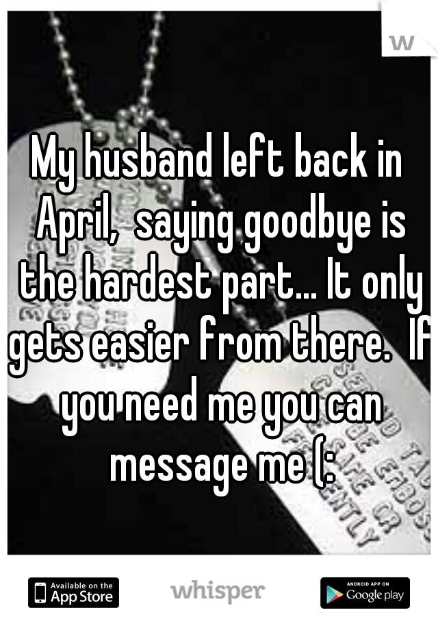 My husband left back in April,  saying goodbye is the hardest part... It only gets easier from there.  If you need me you can message me (: