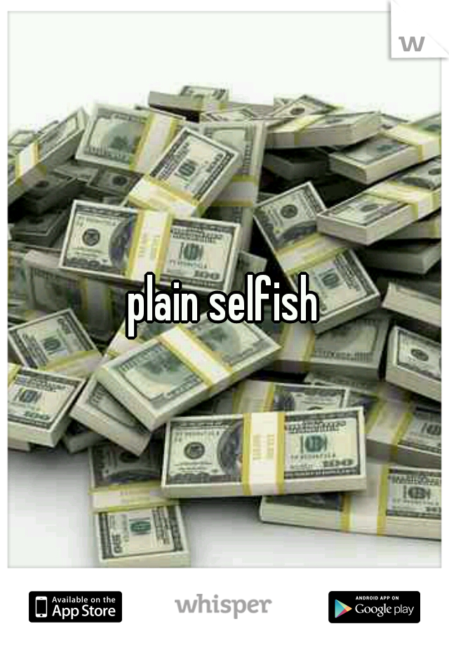 plain selfish