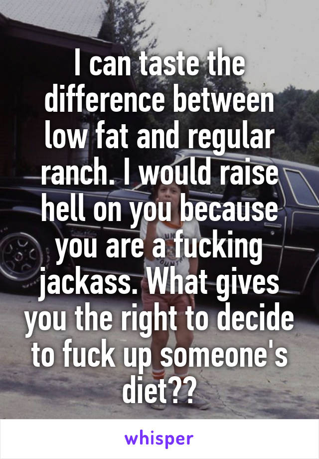 I can taste the difference between low fat and regular ranch. I would raise hell on you because you are a fucking jackass. What gives you the right to decide to fuck up someone's diet??