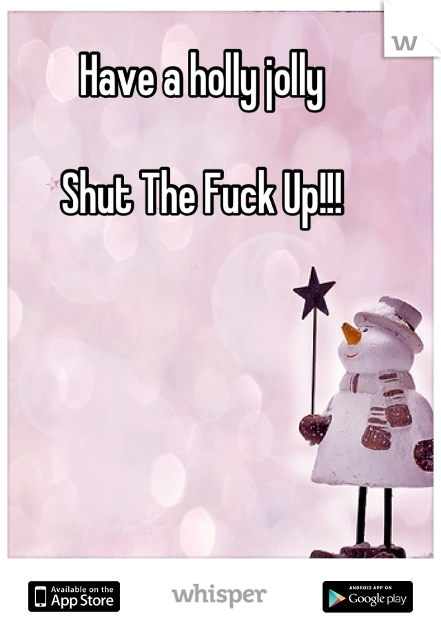Have a holly jolly

Shut The Fuck Up!!!
