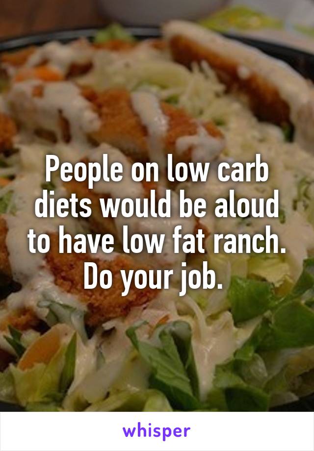 People on low carb diets would be aloud to have low fat ranch. Do your job. 