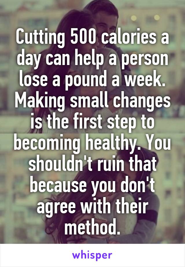 Cutting 500 calories a day can help a person lose a pound a week. Making small changes is the first step to becoming healthy. You shouldn't ruin that because you don't agree with their method.