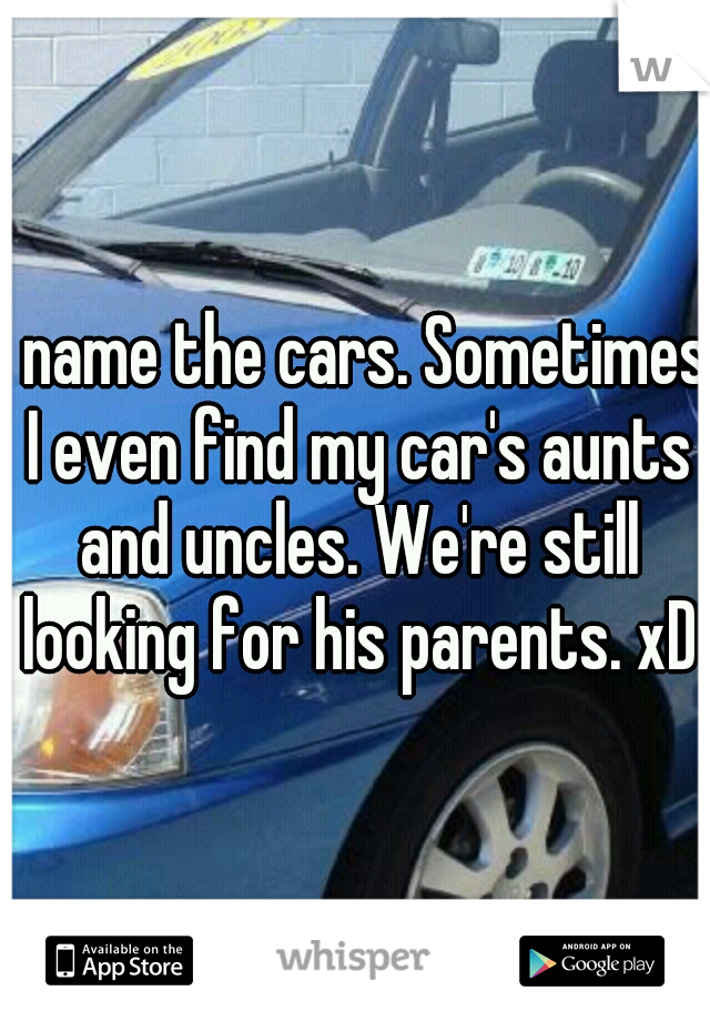 I name the cars. Sometimes I even find my car's aunts and uncles. We're still looking for his parents. xD