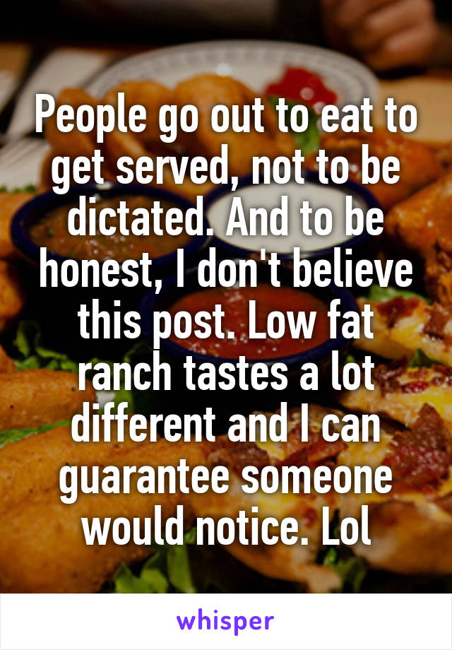People go out to eat to get served, not to be dictated. And to be honest, I don't believe this post. Low fat ranch tastes a lot different and I can guarantee someone would notice. Lol